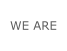 WE ARE