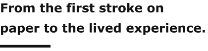 From the first stroke on paper to the lived experience.