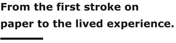 From the first stroke on paper to the lived experience.