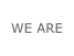 WE ARE